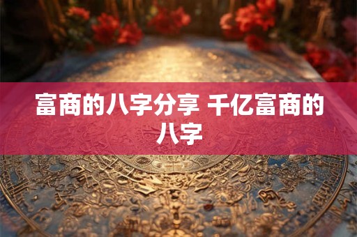 富商的八字分享 千亿富商的八字
