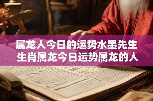 属龙人今日的运势水墨先生 生肖属龙今日运势属龙的人今日运程 属龙人今日的运势水墨先生 生肖属龙今日运势属龙的人今日运程