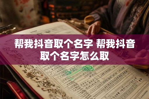 帮我抖音取个名字 帮我抖音取个名字怎么取