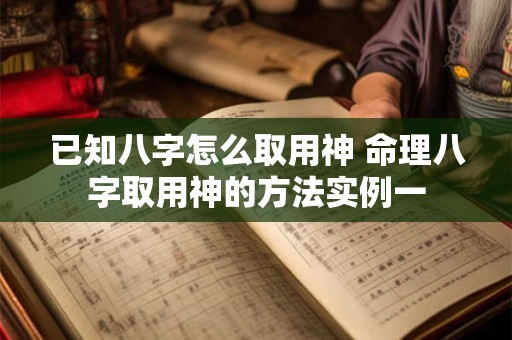 已知八字怎么取用神 命理八字取用神的方法实例一