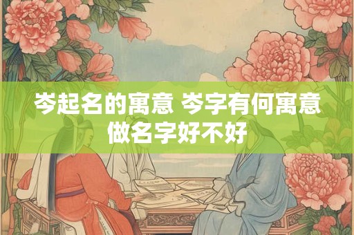 岑起名的寓意 岑字有何寓意做名字好不好