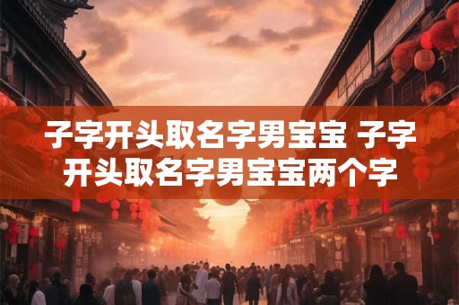 子字开头取名字男宝宝 子字开头取名字男宝宝两个字 子字开头取名字男宝宝 子字开头取名字男宝宝两个字