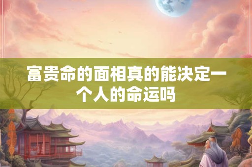 富贵命的面相真的能决定一个人的命运吗