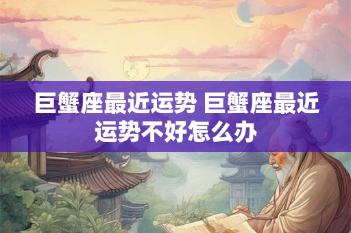 巨蟹座最近运势 巨蟹座最近运势不好怎么办 巨蟹座最近运势 巨蟹座最近运势不好怎么办