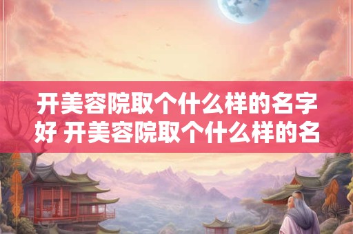 开美容院取个什么样的名字好 开美容院取个什么样的名字好一点