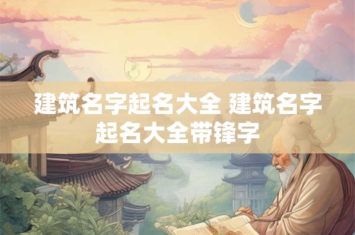 建筑名字起名大全 建筑名字起名大全带锋字 建筑名字起名大全 建筑名字起名大全带锋字
