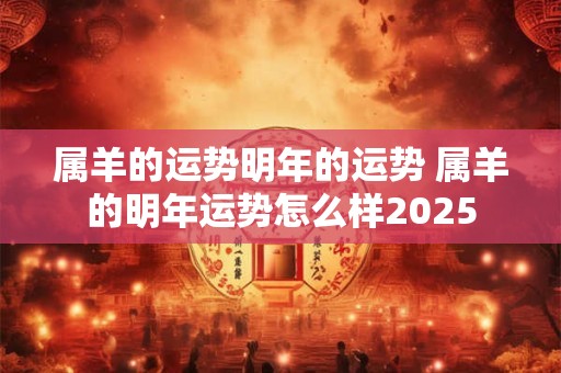 属羊的运势明年的运势 属羊的明年运势怎么样2026 属羊的运势明年的运势 属羊的明年运势怎么样2026