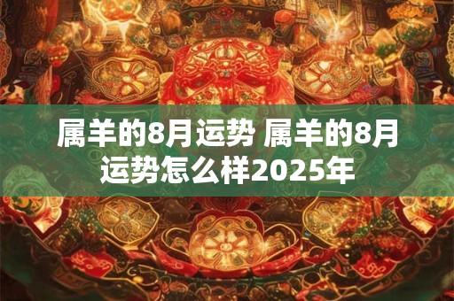 属羊的8月运势 属羊的8月运势怎么样2025年 属羊的8月运势 属羊的8月运势怎么样2025年