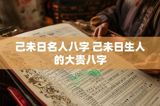 己未日名人八字 己未日生人的大贵八字
