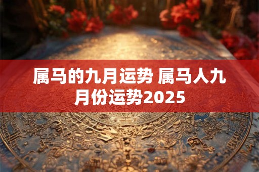 属马的九月运势 属马人九月份运势2025