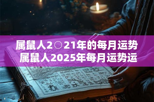 属鼠人2○21年的每月运势 属鼠人2025年每月运势运程卜易居