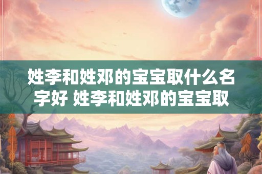 姓李和姓邓的宝宝取什么名字好 姓李和姓邓的宝宝取什么名字好一点