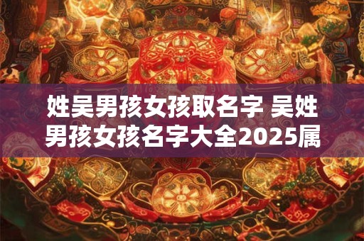 姓吴男孩女孩取名字 吴姓男孩女孩名字大全2025属牛