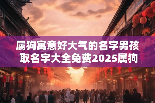 属狗寓意好大气的名字男孩 取名字大全免费2025属狗的男孩子