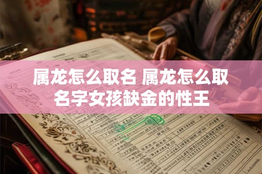 属龙怎么取名 属龙怎么取名字女孩缺金的性王