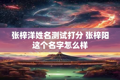 张梓洋姓名测试打分 张梓阳这个名字怎么样 张梓洋姓名测试打分 张梓阳这个名字怎么样