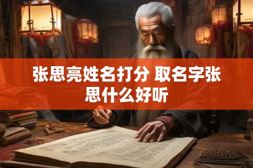 张思亮姓名打分 取名字张思什么好听 张思亮姓名打分 取名字张思什么好听