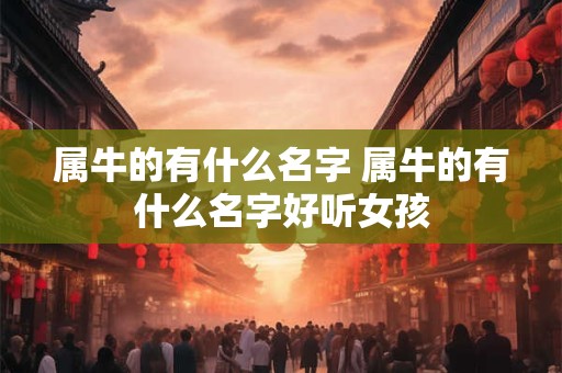 属牛的有什么名字 属牛的有什么名字好听女孩