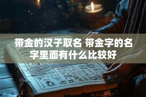 带金的汉子取名 带金字的名字里面有什么比较好 带金的汉子取名 带金字的名字里面有什么比较好