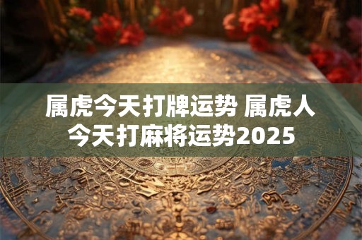 属虎今天打牌运势 属虎人今天打麻将运势2025