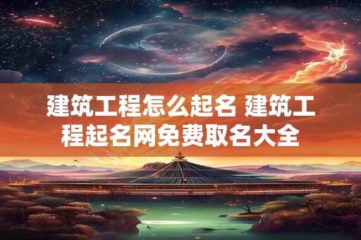 建筑工程怎么起名 建筑工程起名网免费取名大全