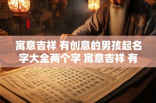 寓意吉祥 有创意的男孩起名字大全两个字 寓意吉祥 有创意的男孩起名字大全两个字女孩