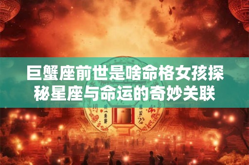 巨蟹座前世是啥命格女孩探秘星座与命运的奇妙关联