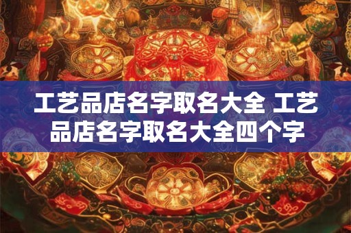 工艺品店名字取名大全 工艺品店名字取名大全四个字