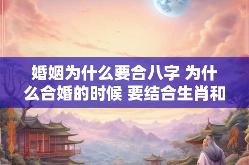 婚姻为什么要合八字 为什么合婚的时候 要结合生肖和八字