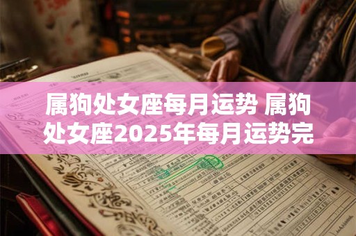 属狗处女座每月运势 属狗处女座2025年每月运势完整版