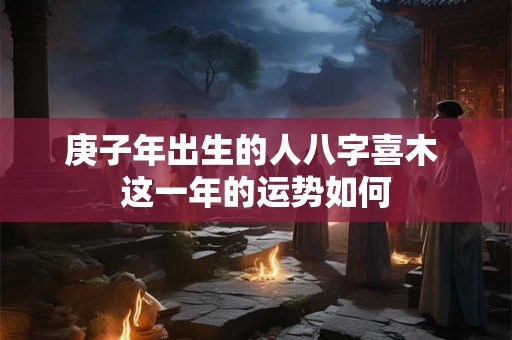 庚子年出生的人八字喜木 这一年的运势如何