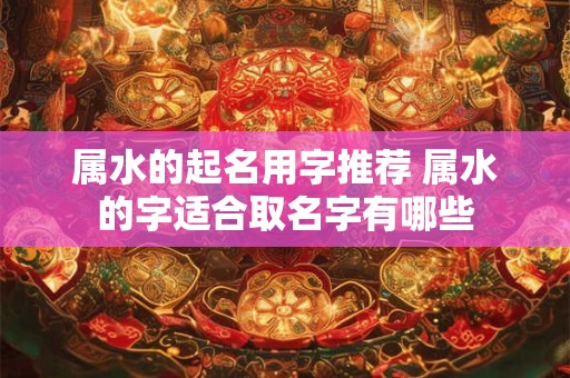 属水的起名用字推荐 属水的字适合取名字有哪些