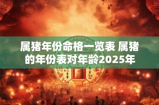 属猪年份命格一览表 属猪的年份表对年龄2025年
