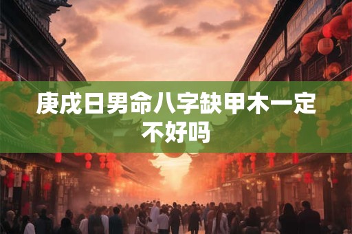 庚戌日男命八字缺甲木一定不好吗