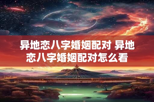 异地恋八字婚姻配对 异地恋八字婚姻配对怎么看