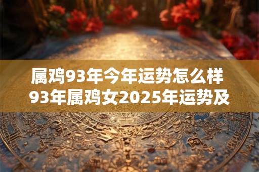 属鸡93年今年运势怎么样 93年属鸡女2025年运势及运程详解