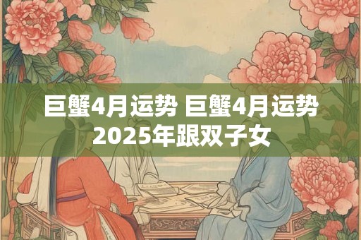 详细阅读:巨蟹4月运势 巨蟹4月运势2025年跟双子女 巨蟹4月运势 巨蟹4月运势2025年跟双子女
