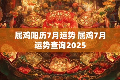 属鸡阳历7月运势 属鸡7月运势查询2025