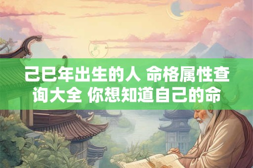 己巳年出生的人 命格属性查询大全 你想知道自己的命格吗