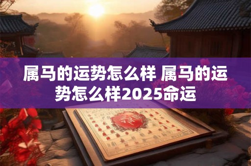 属马的运势怎么样 属马的运势怎么样2025命运