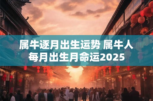 属牛逐月出生运势 属牛人每月出生月命运2025