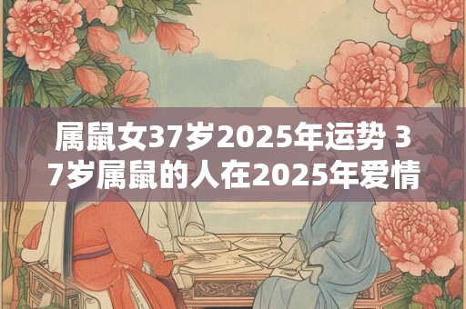 属鼠女37岁2025年运势 37岁属鼠的人在2025年爱情和财运如何