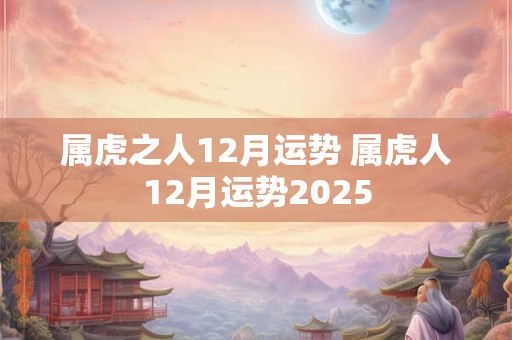 属虎之人12月运势 属虎人12月运势2025 属虎之人12月运势 属虎人12月运势2025