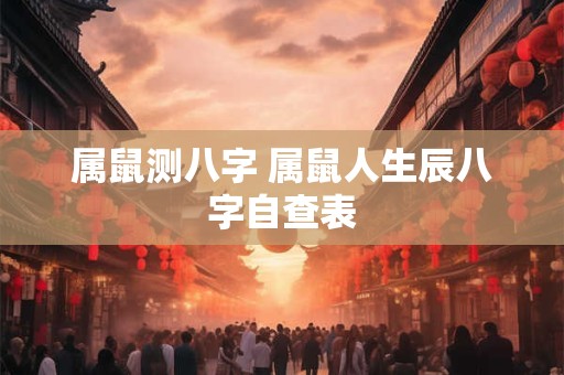 属鼠测八字 属鼠人生辰八字自查表