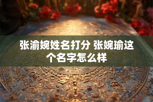 张渝婉姓名打分 张婉瑜这个名字怎么样