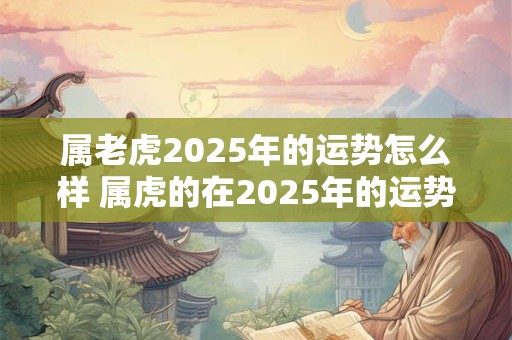 属老虎2025年的运势怎么样 属虎的在2025年的运势好不好呢