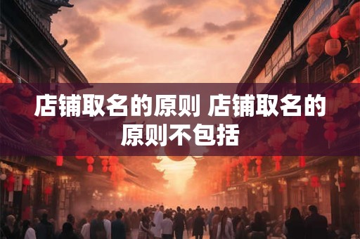 店铺取名的原则 店铺取名的原则不包括
