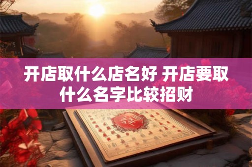 开店取什么店名好 开店要取什么名字比较招财