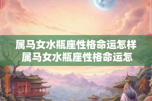 属马女水瓶座性格命运怎样 属马女水瓶座性格命运怎样呢
