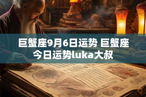 巨蟹座9月6日运势 巨蟹座今日运势luka大叔